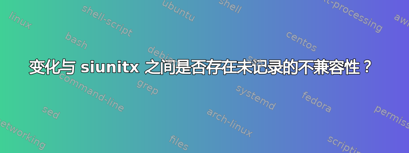 变化与 siunitx 之间是否存在未记录的不兼容性？