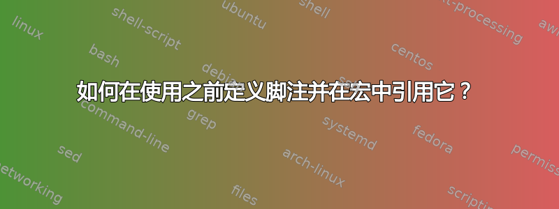 如何在使用之前定义脚注并在宏中引用它？