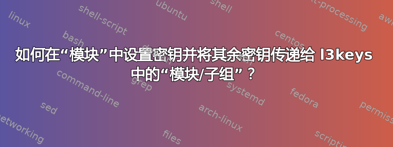 如何在“模块”中设置密钥并将其余密钥传递给 l3keys 中的“模块/子组”？