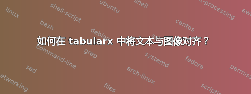 如何在 tabularx 中将文本与图像对齐？