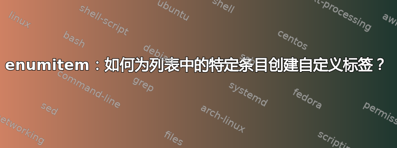 enumitem：如何为列表中的特定条目创建自定义标签？