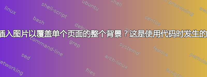 如何插入图片以覆盖单个页面的整个背景？这是使用代码时发生的情况