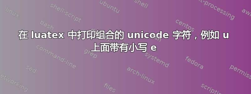 在 luatex 中打印组合的 unicode 字符，例如 u 上面带有小写 e