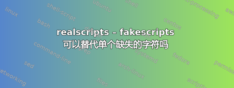 realscripts – fakescripts 可以替代单个缺失的字符吗