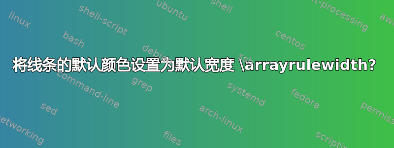 将线条的默认颜色设置为默认宽度 \arrayrulewidth?