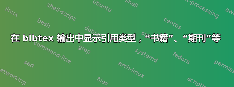 在 bibtex 输出中显示引用类型，“书籍”、“期刊”等