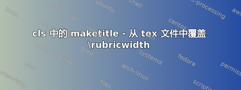 cls 中的 maketitle - 从 tex 文件中覆盖 \rubricwidth