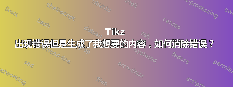 Tikz 出现错误但是生成了我想要的内容，如何消除错误？