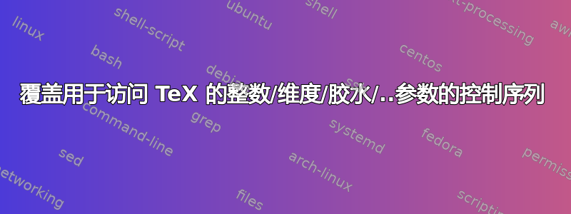 覆盖用于访问 TeX 的整数/维度/胶水/..参数的控制序列