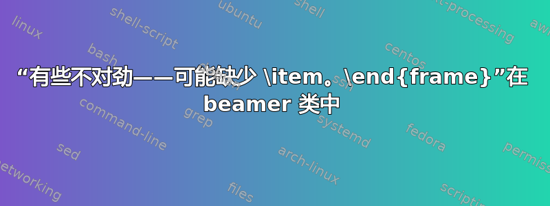 “有些不对劲——可能缺少 \item。\end{frame}”在 beamer 类中