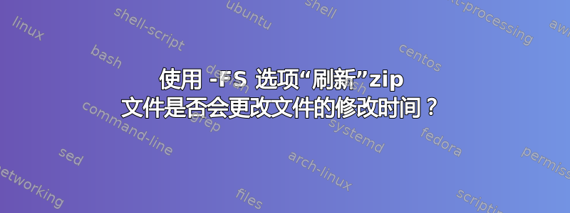 使用 -FS 选项“刷新”zip 文件是否会更改文件的修改时间？