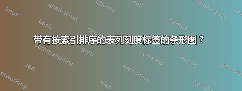 带有按索引排序的表列刻度标签的条形图？