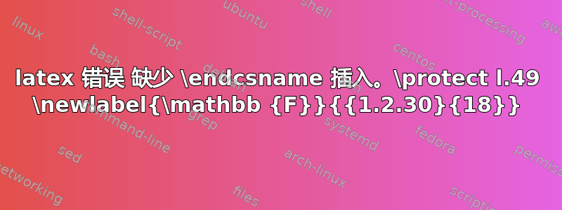 latex 错误 缺少 \endcsname 插入。\protect l.49 \newlabel{\mathbb {F}}{{1.2.30}{18}}