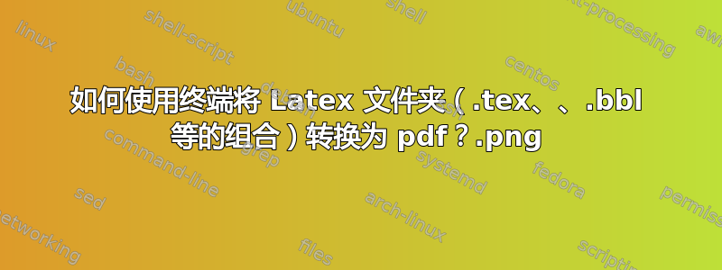 如何使用终端将 Latex 文件夹（.tex、.png、.bbl 等的组合）转换为 pdf？