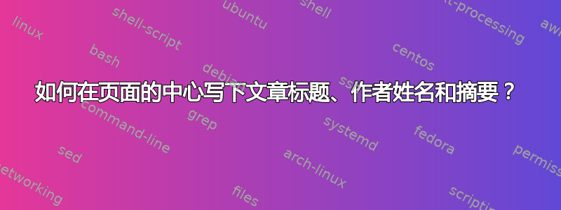 如何在页面的中心写下文章标题、作者姓名和摘要？