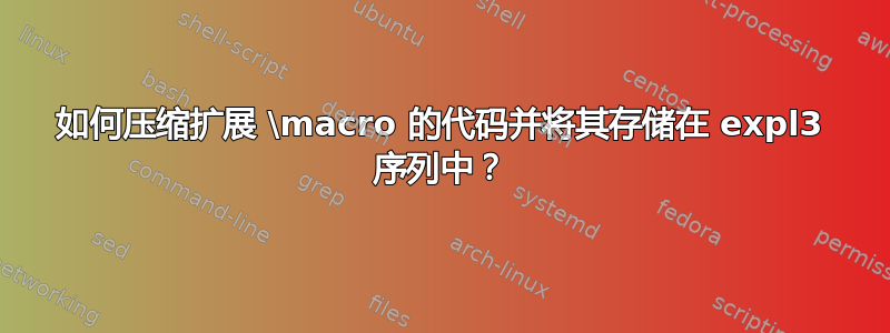 如何压缩扩展 \macro 的代码并将其存储在 expl3 序列中？