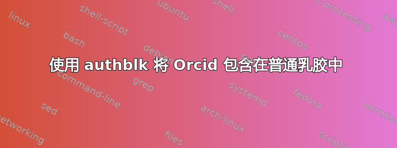 使用 authblk 将 Orcid 包含在普通乳胶中