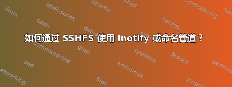 如何通过 SSHFS 使用 inotify 或命名管道？