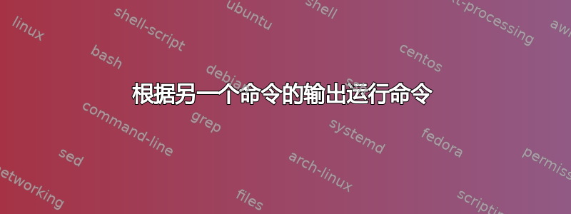 根据另一个命令的输出运行命令