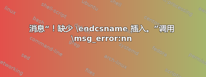 消息“！缺少 \endcsname 插入。”调用 \msg_error:nn