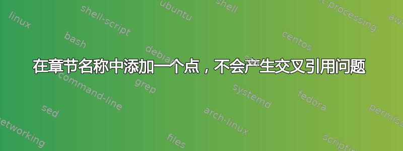 在章节名称中添加一个点，不会产生交叉引用问题