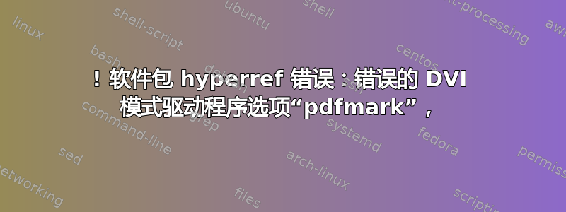 ! 软件包 hyperref 错误：错误的 DVI 模式驱动程序选项“pdfmark”，