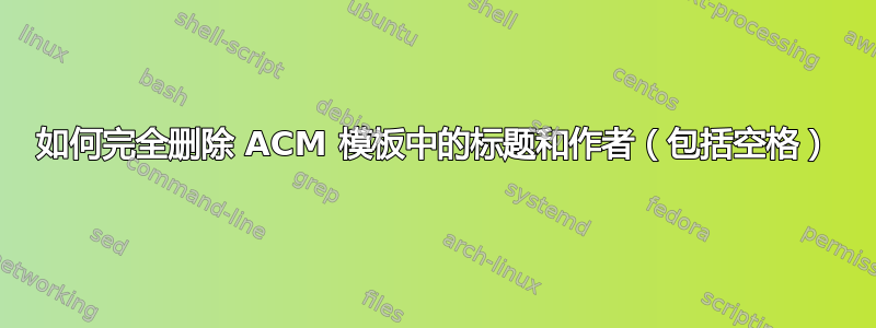 如何完全删除 ACM 模板中的标题和作者（包括空格）