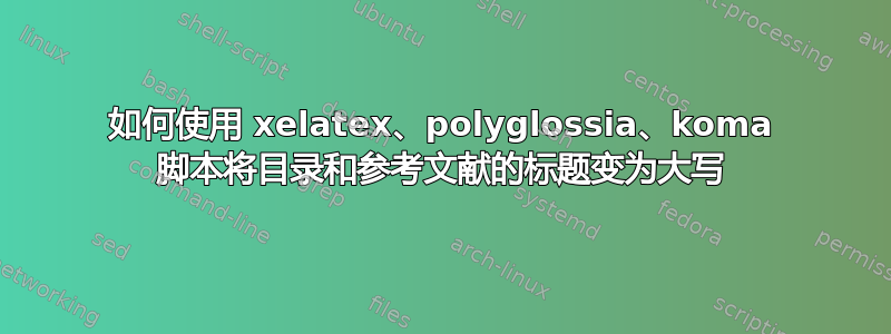 如何使用 xelatex、polyglossia、koma 脚本将目录和参考文献的标题变为大写