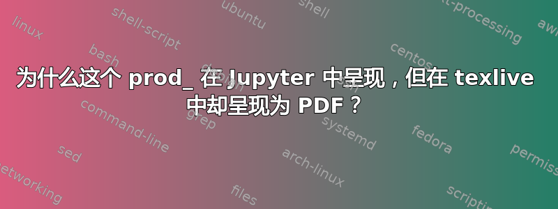 为什么这个 prod_ 在 Jupyter 中呈现，但在 texlive 中却呈现为 PDF？