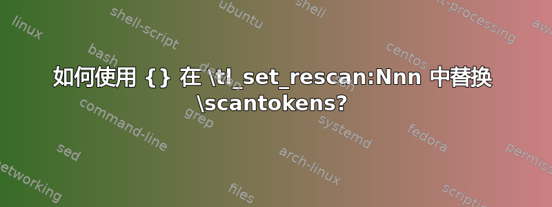 如何使用 {} 在 \tl_set_rescan:Nnn 中替换 \scantokens?