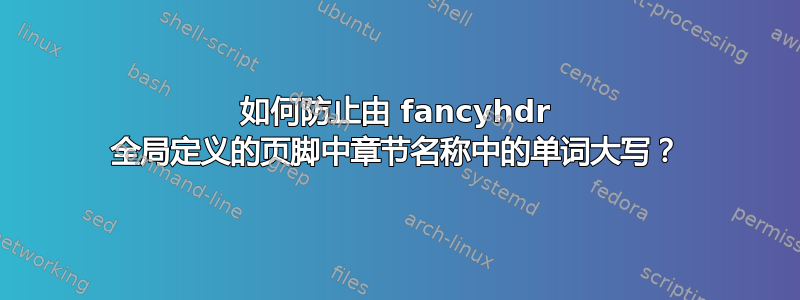 如何防止由 fancyhdr 全局定义的页脚中章节名称中的单词大写？