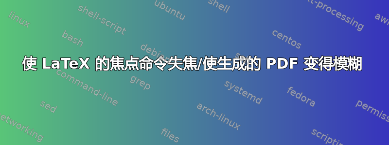 使 LaTeX 的焦点命令失焦/使生成的 PDF 变得模糊