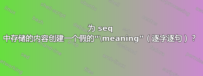 为 seq 中存储的内容创建一个假的“\meaning”（逐字逐句）？