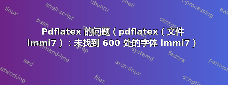 Pdflatex 的问题（pdflatex（文件 lmmi7）：未找到 600 处的字体 lmmi7）