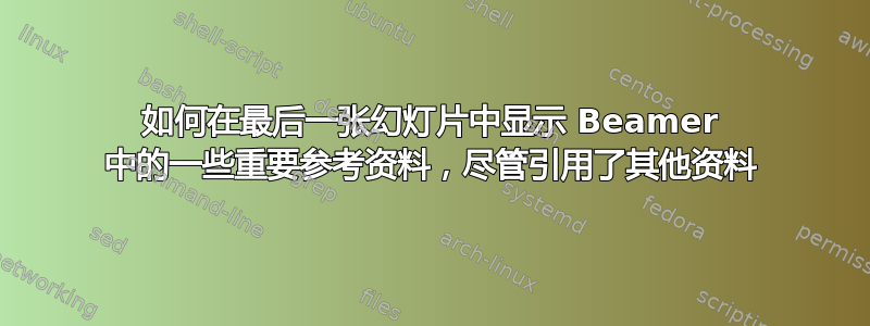 如何在最后一张幻灯片中显示 Beamer 中的一些重要参考资料，尽管引用了其他资料