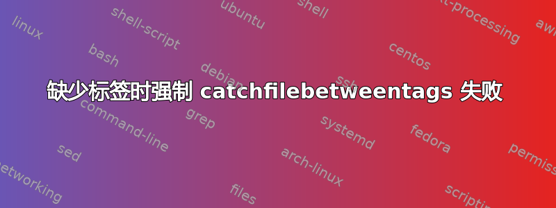 缺少标签时强制 catchfilebetweentags 失败