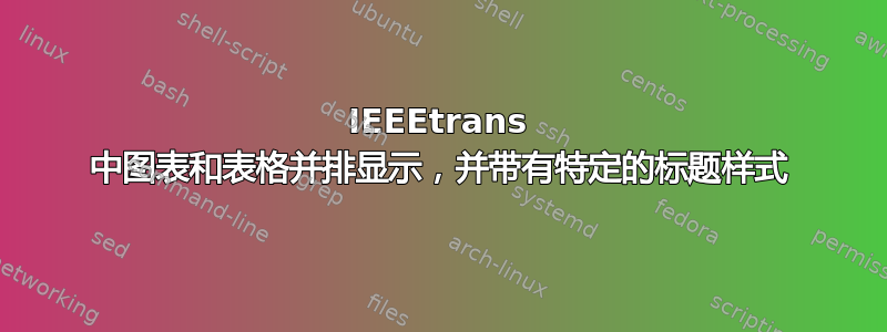 IEEEtrans 中图表和表格并排显示，并带有特定的标题样式