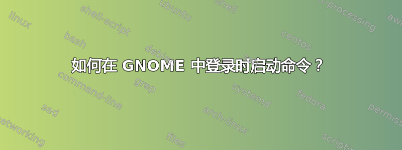 如何在 GNOME 中登录时启动命令？