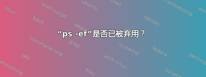 “ps -ef”是否已被弃用？