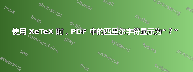 使用 XeTeX 时，PDF 中的西里尔字符显示为“？”