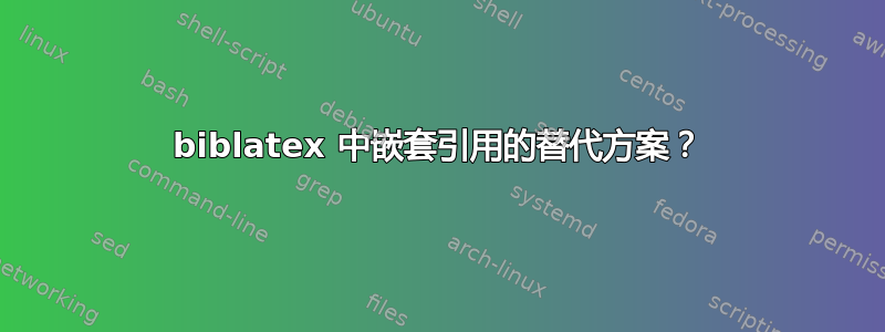 biblatex 中嵌套引用的替代方案？