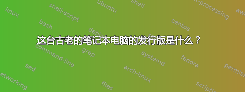 这台古老的笔记本电脑的发行版是什么？ 