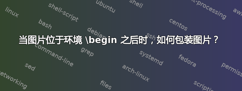 当图片位于环境 \begin 之后时，如何包装图片？