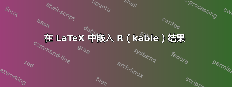 在 LaTeX 中嵌入 R（kable）结果