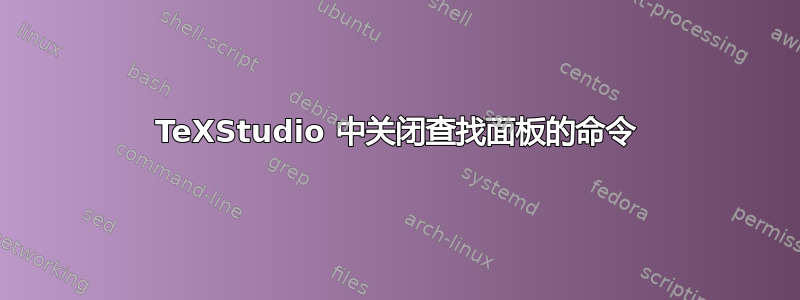 TeXStudio 中关闭查找面板的命令