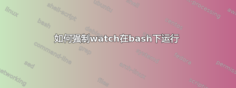 如何强制watch在bash下运行