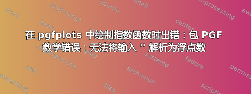 在 pgfplots 中绘制指数函数时出错：包 PGF 数学错误：无法将输入 '' 解析为浮点数