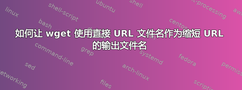 如何让 wget 使用直接 URL 文件名作为缩短 URL 的输出文件名