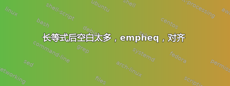 长等式后空白太多，empheq，对齐