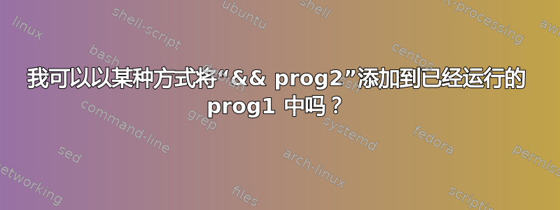 我可以以某种方式将“&& prog2”添加到已经运行的 prog1 中吗？